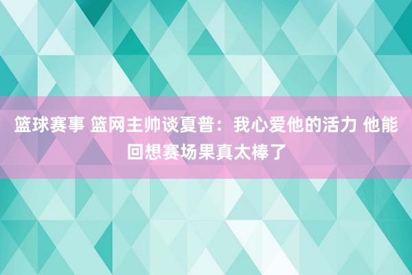 篮球赛事 篮网主帅谈夏普：我心爱他的活力 他能回想赛场果真太棒了