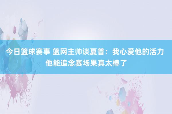 今日篮球赛事 篮网主帅谈夏普：我心爱他的活力 他能追念赛场果真太棒了