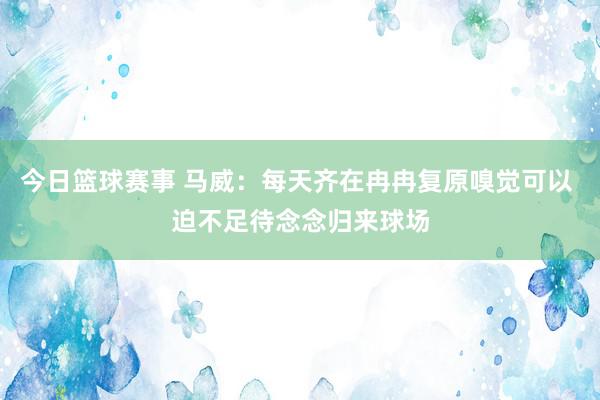 今日篮球赛事 马威：每天齐在冉冉复原嗅觉可以 迫不足待念念归来球场