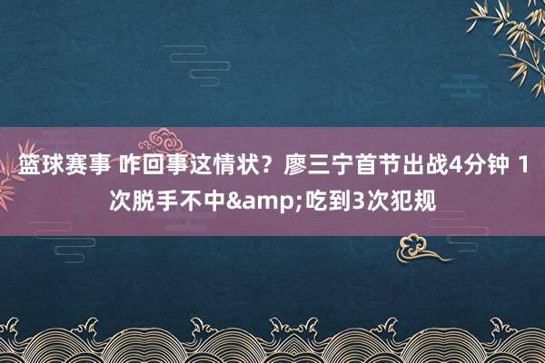 篮球赛事 咋回事这情状？廖三宁首节出战4分钟 1次脱手不中&吃到3次犯规