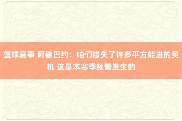 篮球赛事 阿德巴约：咱们错失了许多平方能进的契机 这是本赛季频繁发生的