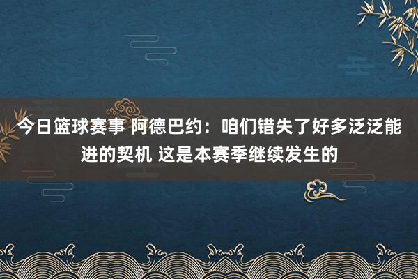 今日篮球赛事 阿德巴约：咱们错失了好多泛泛能进的契机 这是本赛季继续发生的