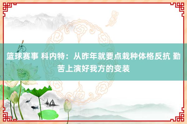 篮球赛事 科内特：从昨年就要点栽种体格反抗 勤苦上演好我方的变装