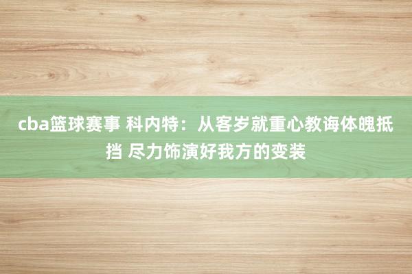 cba篮球赛事 科内特：从客岁就重心教诲体魄抵挡 尽力饰演好我方的变装