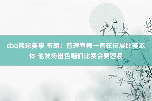 cba篮球赛事 布朗：普理查德一直在拓展比赛本体 他发扬出色咱们比赛会更容易