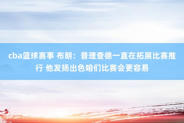 cba篮球赛事 布朗：普理查德一直在拓展比赛推行 他发扬出色咱们比赛会更容易