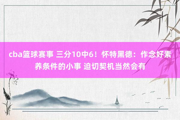 cba篮球赛事 三分10中6！怀特黑德：作念好素养条件的小事 迫切契机当然会有