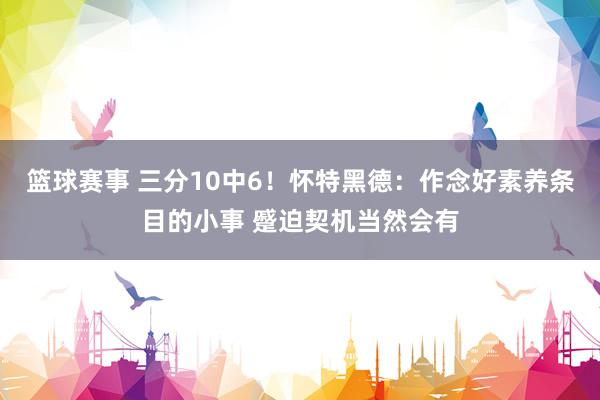 篮球赛事 三分10中6！怀特黑德：作念好素养条目的小事 蹙迫契机当然会有