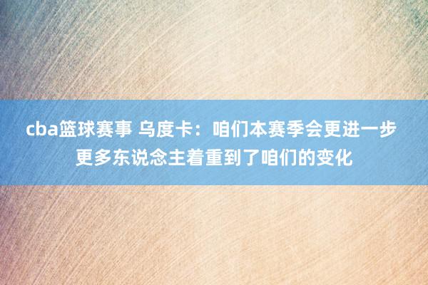 cba篮球赛事 乌度卡：咱们本赛季会更进一步 更多东说念主着重到了咱们的变化