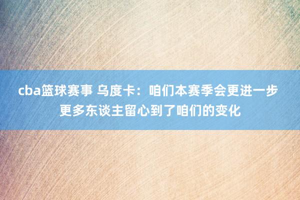 cba篮球赛事 乌度卡：咱们本赛季会更进一步 更多东谈主留心到了咱们的变化