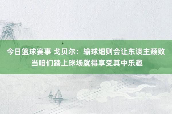 今日篮球赛事 戈贝尔：输球细则会让东谈主颓败 当咱们踏上球场就得享受其中乐趣