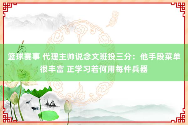 篮球赛事 代理主帅说念文班投三分：他手段菜单很丰富 正学习若何用每件兵器