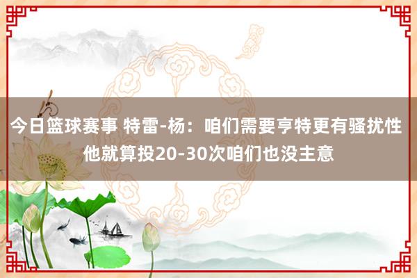 今日篮球赛事 特雷-杨：咱们需要亨特更有骚扰性 他就算投20-30次咱们也没主意