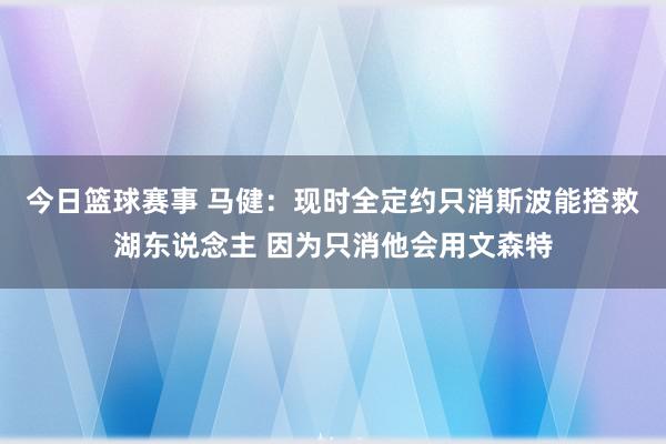 今日篮球赛事 马健：现时全定约只消斯波能搭救湖东说念主 因为只消他会用文森特