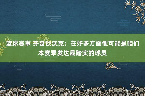 篮球赛事 芬奇谈沃克：在好多方面他可能是咱们本赛季发达最踏实的球员