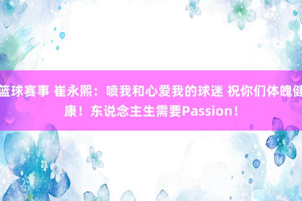 篮球赛事 崔永熙：喷我和心爱我的球迷 祝你们体魄健康！东说念主生需要Passion！