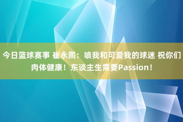 今日篮球赛事 崔永熙：喷我和可爱我的球迷 祝你们肉体健康！东谈主生需要Passion！