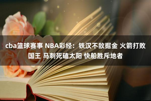 cba篮球赛事 NBA彩经：铁汉不敌掘金 火箭打败国王 马刺死磕太阳 快船胜斥地者