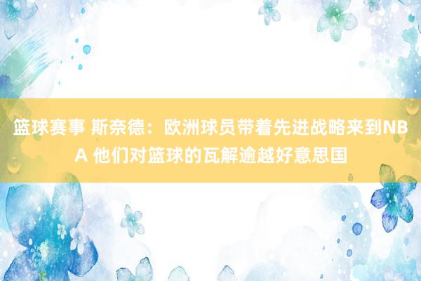 篮球赛事 斯奈德：欧洲球员带着先进战略来到NBA 他们对篮球的瓦解逾越好意思国