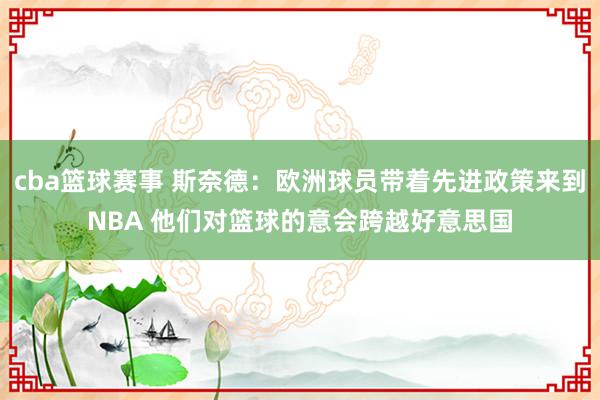 cba篮球赛事 斯奈德：欧洲球员带着先进政策来到NBA 他们对篮球的意会跨越好意思国