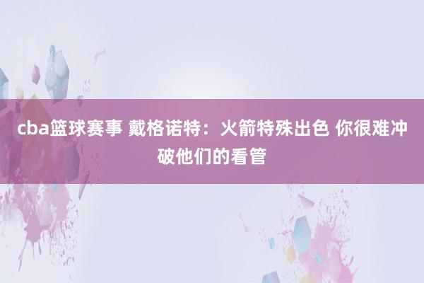 cba篮球赛事 戴格诺特：火箭特殊出色 你很难冲破他们的看管