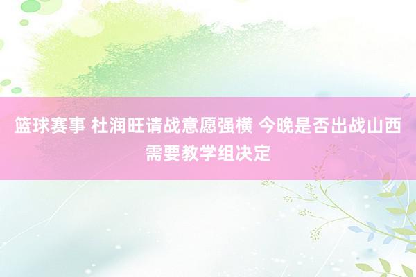 篮球赛事 杜润旺请战意愿强横 今晚是否出战山西需要教学组决定