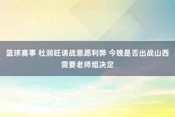 篮球赛事 杜润旺请战意愿利弊 今晚是否出战山西需要老师组决定