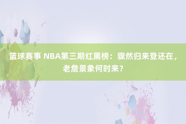 篮球赛事 NBA第三期红黑榜：骤然归来登还在，老詹景象何时来？