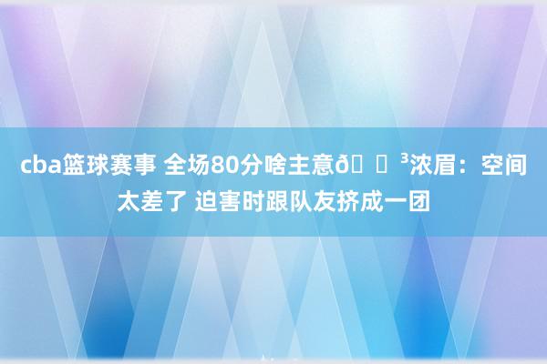 cba篮球赛事 全场80分啥主意😳浓眉：空间太差了 迫害时跟队友挤成一团