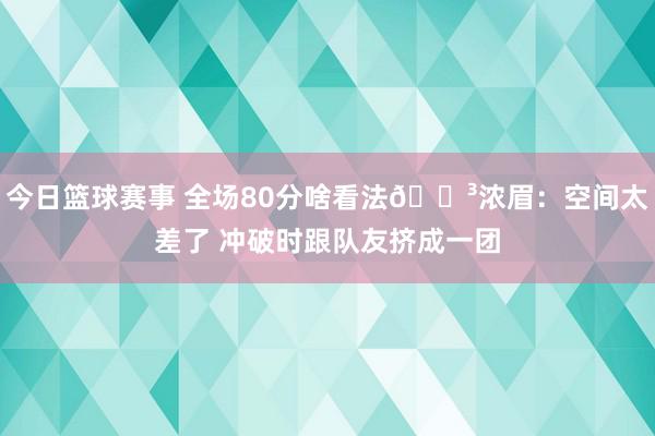 今日篮球赛事 全场80分啥看法😳浓眉：空间太差了 冲破时跟队友挤成一团