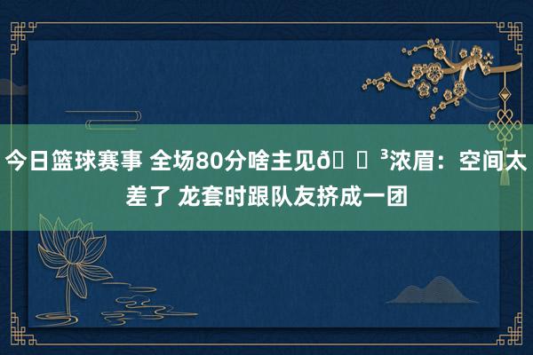 今日篮球赛事 全场80分啥主见😳浓眉：空间太差了 龙套时跟队友挤成一团