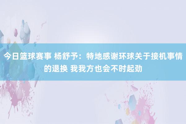 今日篮球赛事 杨舒予：特地感谢环球关于接机事情的退换 我我方也会不时起劲