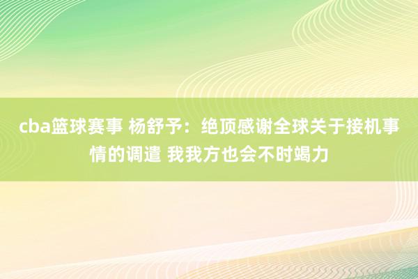 cba篮球赛事 杨舒予：绝顶感谢全球关于接机事情的调遣 我我方也会不时竭力