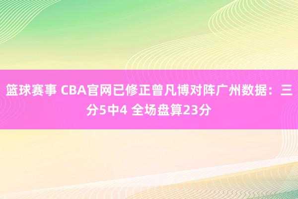 篮球赛事 CBA官网已修正曾凡博对阵广州数据：三分5中4 全场盘算23分