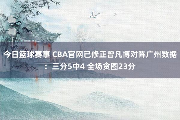 今日篮球赛事 CBA官网已修正曾凡博对阵广州数据：三分5中4 全场贪图23分