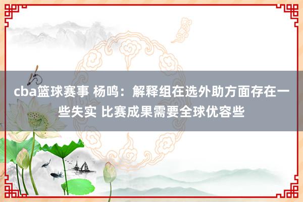 cba篮球赛事 杨鸣：解释组在选外助方面存在一些失实 比赛成果需要全球优容些