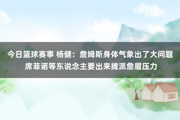 今日篮球赛事 杨健：詹姆斯身体气象出了大问题 席菲诺等东说念主要出来摊派詹眉压力