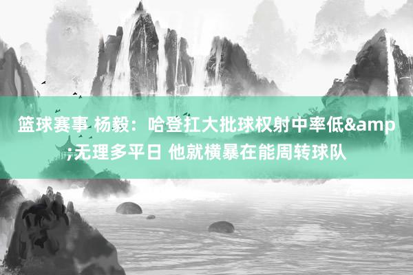 篮球赛事 杨毅：哈登扛大批球权射中率低&无理多平日 他就横暴在能周转球队