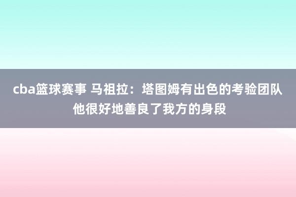 cba篮球赛事 马祖拉：塔图姆有出色的考验团队 他很好地善良了我方的身段