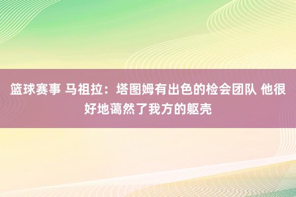 篮球赛事 马祖拉：塔图姆有出色的检会团队 他很好地蔼然了我方的躯壳