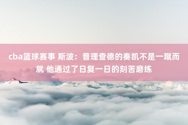 cba篮球赛事 斯波：普理查德的奏凯不是一蹴而就 他通过了日复一日的刻苦磨练