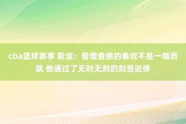 cba篮球赛事 斯波：普理查德的奏效不是一蹴而就 他通过了无时无刻的刻苦进修