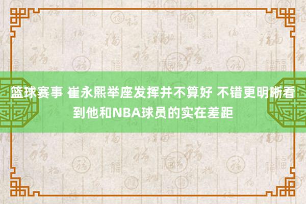 篮球赛事 崔永熙举座发挥并不算好 不错更明晰看到他和NBA球员的实在差距