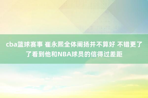 cba篮球赛事 崔永熙全体阐扬并不算好 不错更了了看到他和NBA球员的信得过差距