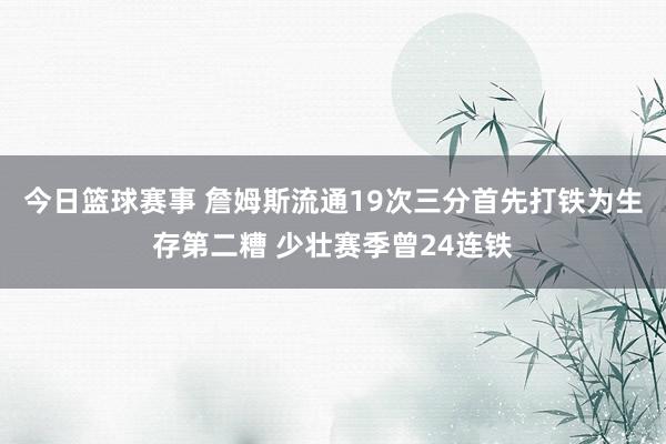 今日篮球赛事 詹姆斯流通19次三分首先打铁为生存第二糟 少壮赛季曾24连铁