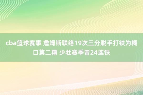 cba篮球赛事 詹姆斯联络19次三分脱手打铁为糊口第二糟 少壮赛季曾24连铁