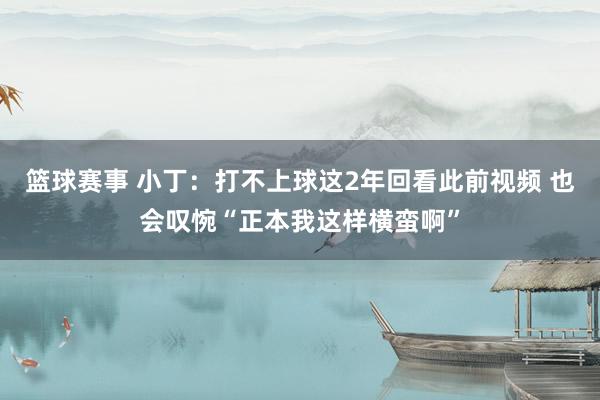 篮球赛事 小丁：打不上球这2年回看此前视频 也会叹惋“正本我这样横蛮啊”