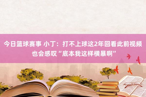 今日篮球赛事 小丁：打不上球这2年回看此前视频 也会感叹“底本我这样横暴啊”