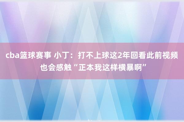 cba篮球赛事 小丁：打不上球这2年回看此前视频 也会感触“正本我这样横暴啊”