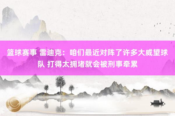 篮球赛事 雷迪克：咱们最近对阵了许多大威望球队 打得太拥堵就会被刑事牵累